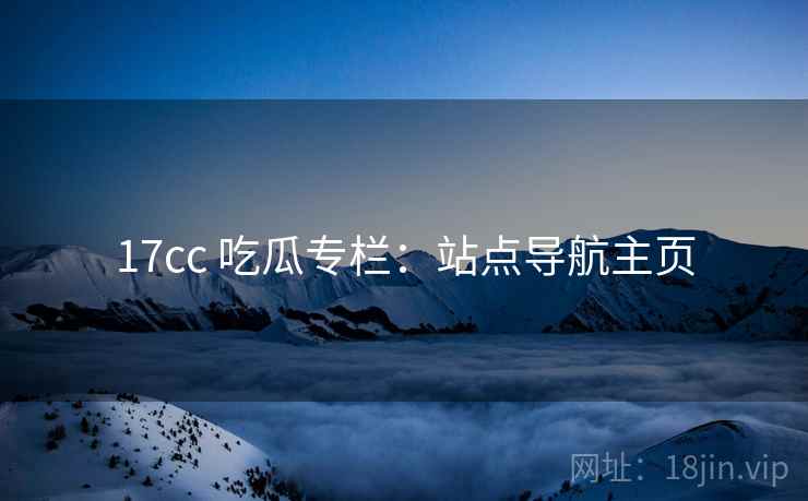 17cc 吃瓜专栏:站点导航主页 17cc 吃瓜专栏:站点导航主页