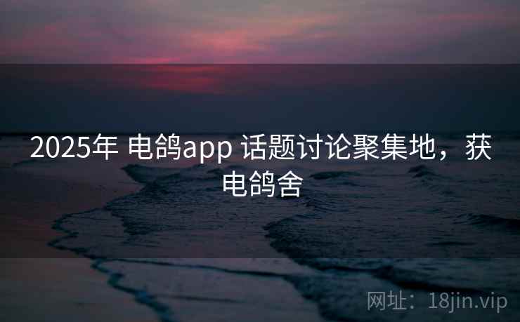 2025年 电鸽app 话题讨论聚集地,获电鸽舍 2025年 电鸽app 话题讨论聚集地,获电鸽舍