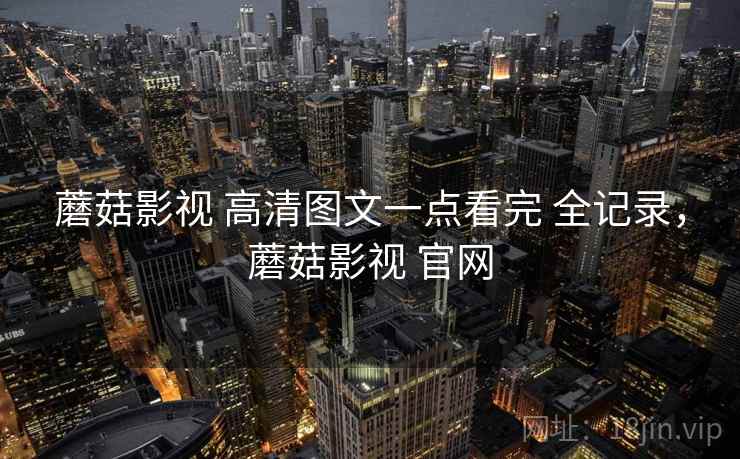 蘑菇影视 高清图文一点看完 全记录,蘑菇影视 官网 蘑菇影视 高清图文一点看完 全记录,蘑菇影视 官网