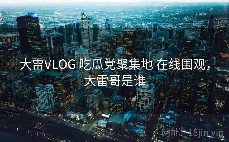 大雷VLOG 吃瓜党聚集地 在线围观,大雷哥是谁 大雷VLOG 吃瓜党聚集地 在线围观,大雷哥是谁
