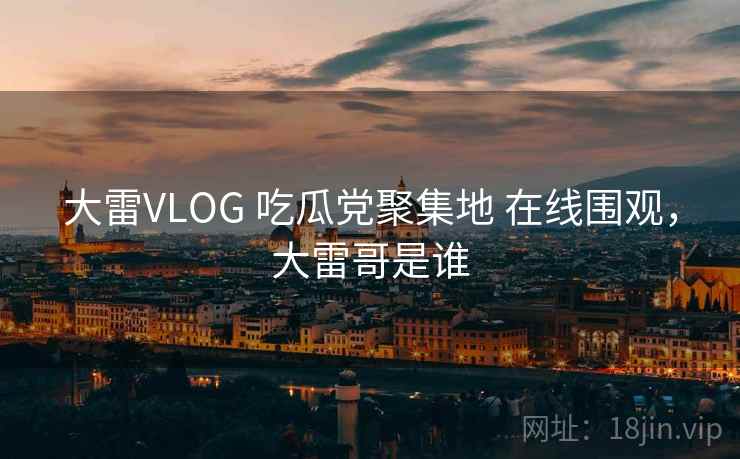 大雷VLOG 吃瓜党聚集地 在线围观,大雷哥是谁 大雷VLOG 吃瓜党聚集地 在线围观,大雷哥是谁