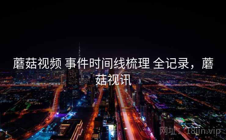 蘑菇视频 事件时间线梳理 全记录，蘑菇视讯