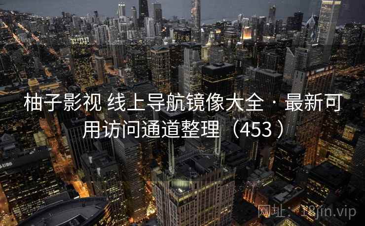 柚子影视 线上导航镜像大全 · 最新可用访问通道整理(453 ) 柚子影视 线上导航镜像大全 · 最新可用访问通道整理(453 )