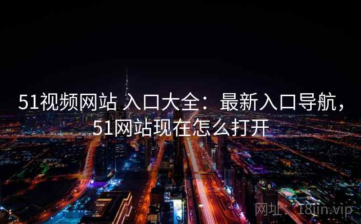 51视频网站 入口大全：最新入口导航，51网站现在怎么打开