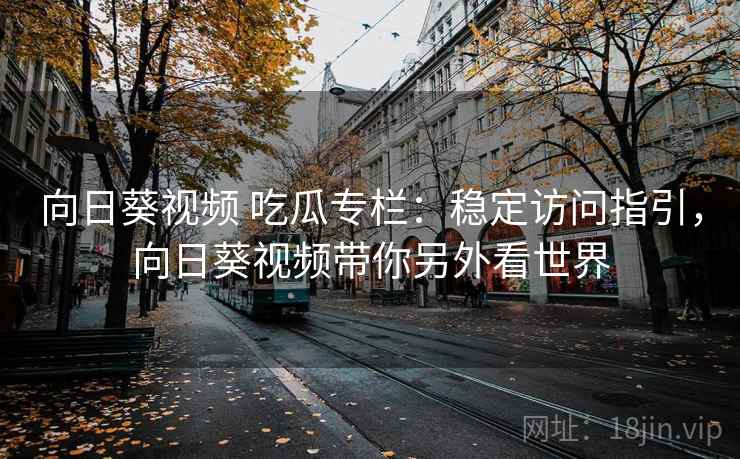 向日葵视频 吃瓜专栏:稳定访问指引,向日葵视频带你另外看世界 向日葵视频 吃瓜专栏:稳定访问指引,向日葵视频带你另外看世界