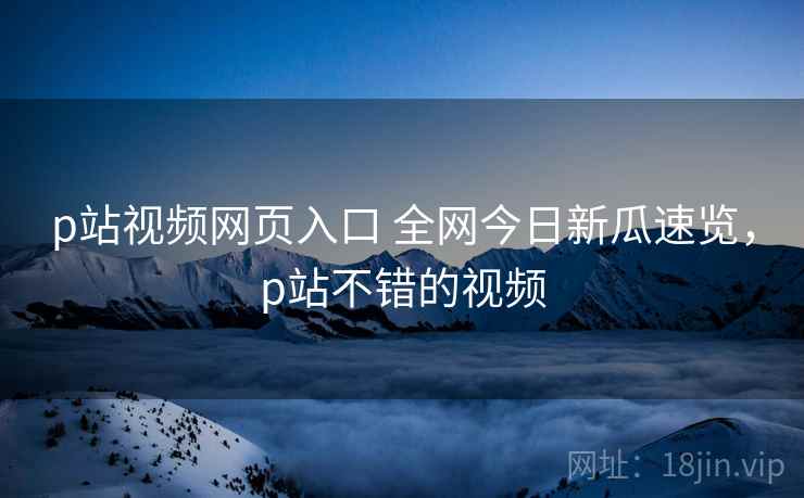 p站视频网页入口 全网今日新瓜速览,p站不错的视频 p站视频网页入口 全网今日新瓜速览,p站不错的视频