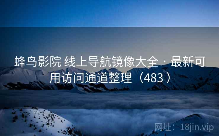 蜂鸟影院 线上导航镜像大全 · 最新可用访问通道整理（483 ）