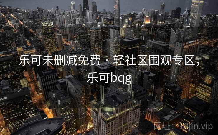 乐可未删减免费 · 轻社区围观专区，乐可bqg
