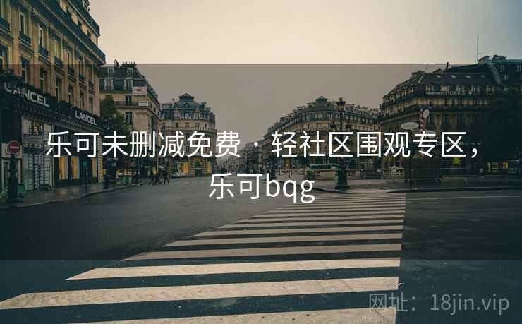 乐可未删减免费 · 轻社区围观专区，乐可bqg