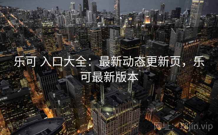 乐可 入口大全：最新动态更新页，乐可最新版本