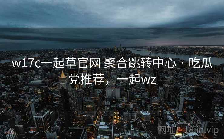 w17c一起草官网 聚合跳转中心 · 吃瓜党推荐，一起wz