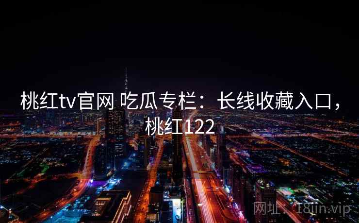 桃红tv官网 吃瓜专栏：长线收藏入口，桃红122