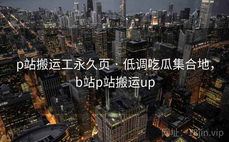 p站搬运工永久页 · 低调吃瓜集合地，b站p站搬运up