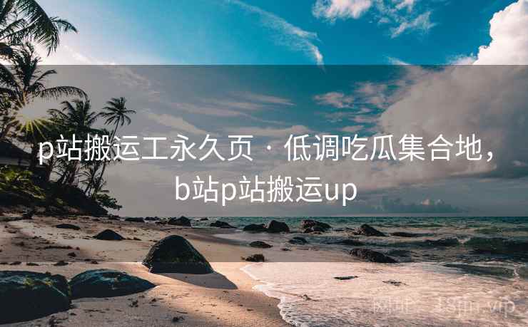 p站搬运工永久页 · 低调吃瓜集合地，b站p站搬运up