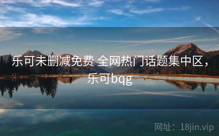 乐可未删减免费 全网热门话题集中区，乐可bqg