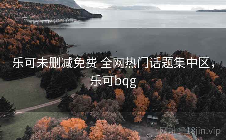 乐可未删减免费 全网热门话题集中区，乐可bqg