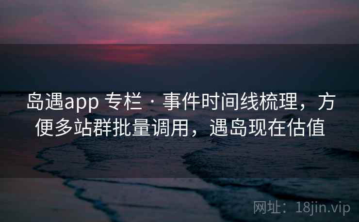 岛遇app 专栏 · 事件时间线梳理，方便多站群批量调用，遇岛现在估值