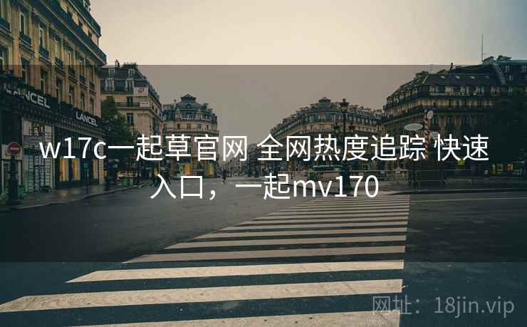 w17c一起草官网 全网热度追踪 快速入口，一起mv170