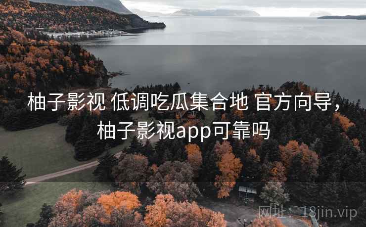 柚子影视 低调吃瓜集合地 官方向导，柚子影视app可靠吗