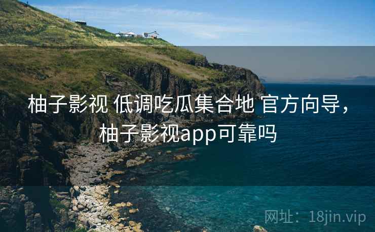 柚子影视 低调吃瓜集合地 官方向导，柚子影视app可靠吗