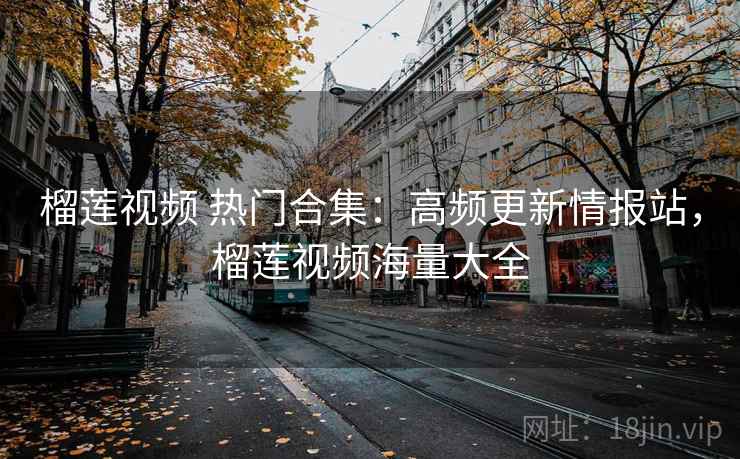 榴莲视频 热门合集：高频更新情报站，榴莲视频海量大全