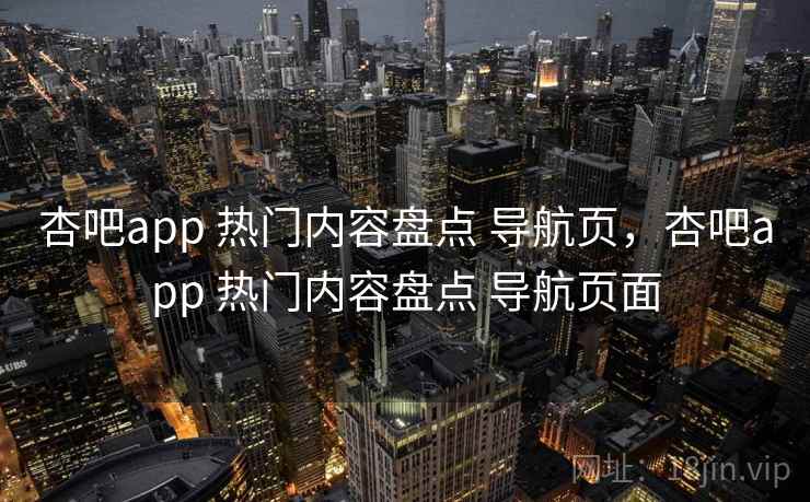 杏吧app 热门内容盘点 导航页，杏吧app 热门内容盘点 导航页面