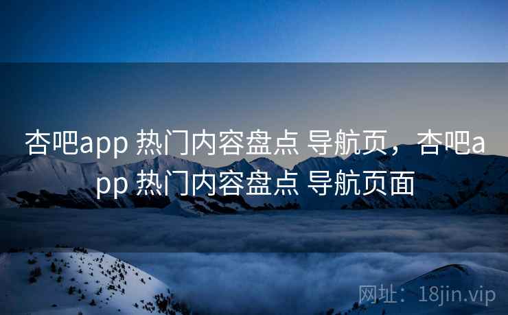 杏吧app 热门内容盘点 导航页，杏吧app 热门内容盘点 导航页面