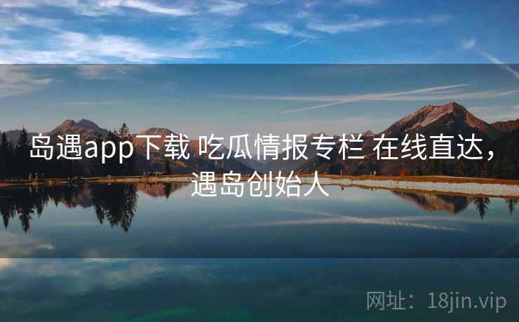 岛遇app下载 吃瓜情报专栏 在线直达，遇岛创始人