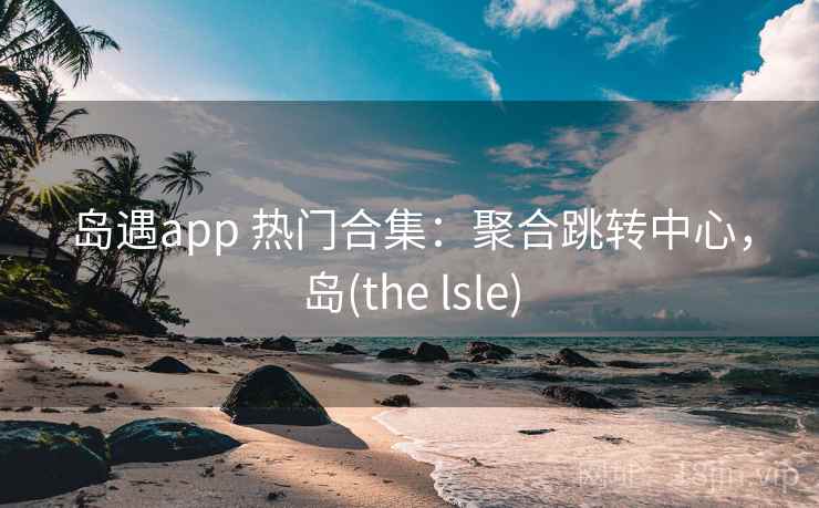 岛遇app 热门合集：聚合跳转中心，岛(the lsle)