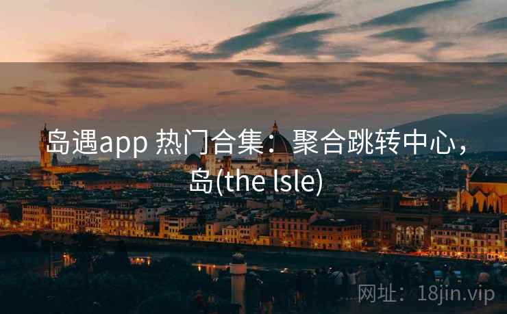 岛遇app 热门合集:聚合跳转中心,岛(the lsle) 岛遇app 热门合集:聚合跳转中心,岛(the lsle)