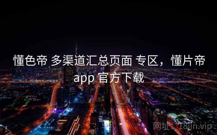 懂色帝 多渠道汇总页面 专区，懂片帝app 官方下载
