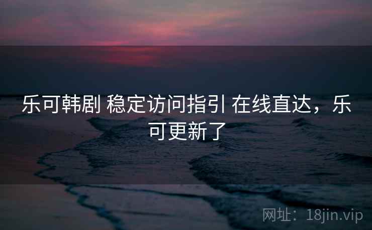 乐可韩剧 稳定访问指引 在线直达，乐可更新了