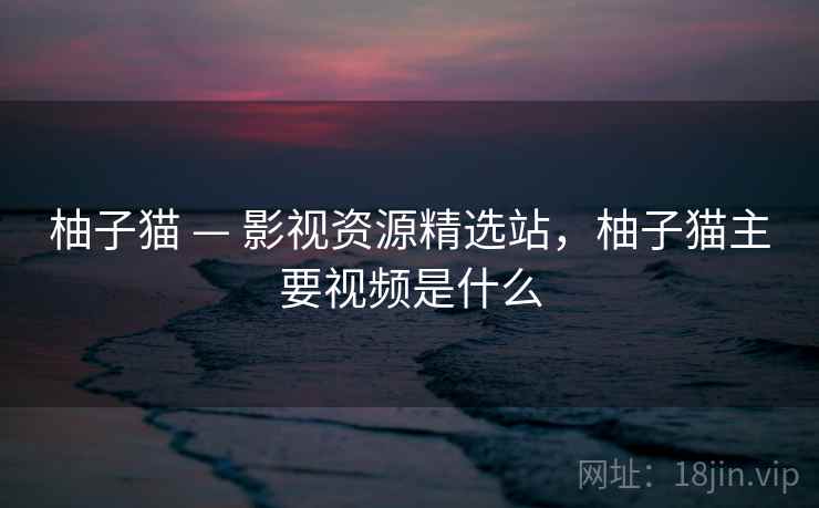 柚子猫 — 影视资源精选站，柚子猫主要视频是什么