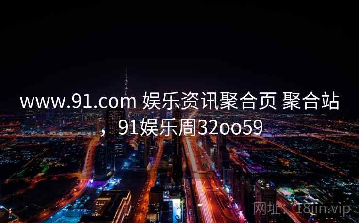 www.91.com 娱乐资讯聚合页 聚合站，91娱乐周32oo59