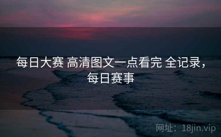 每日大赛 高清图文一点看完 全记录，每日赛事