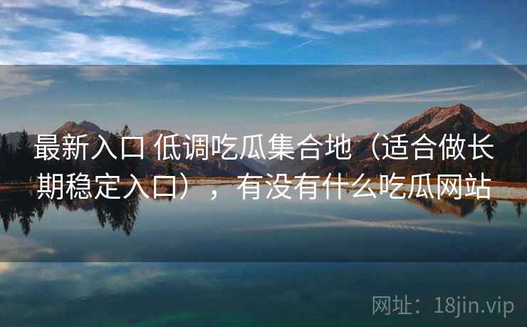 最新入口 低调吃瓜集合地（适合做长期稳定入口），有没有什么吃瓜网站