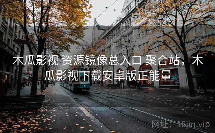 木瓜影视 资源镜像总入口 聚合站，木瓜影视下载安卓版正能量