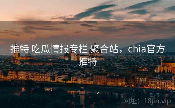 推特 吃瓜情报专栏 聚合站，chia官方推特