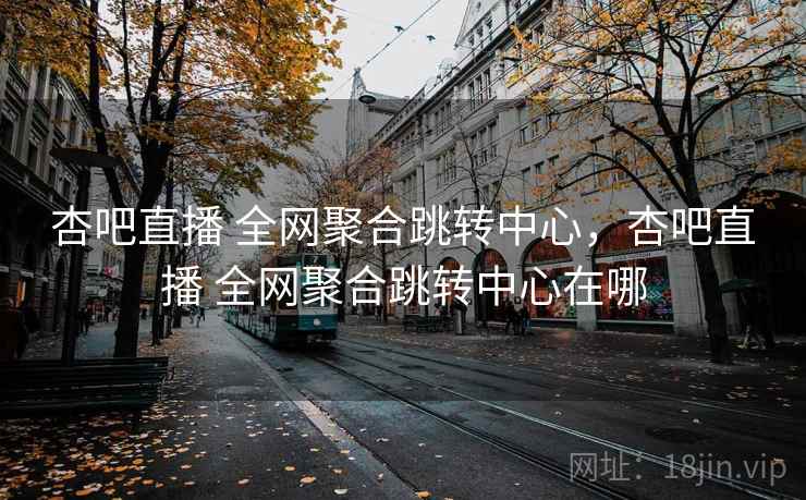 杏吧直播 全网聚合跳转中心，杏吧直播 全网聚合跳转中心在哪