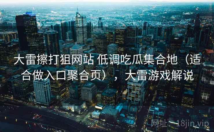 大雷擦打狙网站 低调吃瓜集合地(适合做入口聚合页),大雷游戏解说 大雷擦打狙网站 低调吃瓜集合地(适合做入口聚合页),大雷游戏解说
