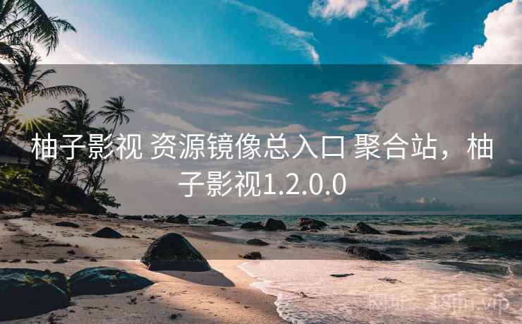 柚子影视 资源镜像总入口 聚合站，柚子影视1.2.0.0