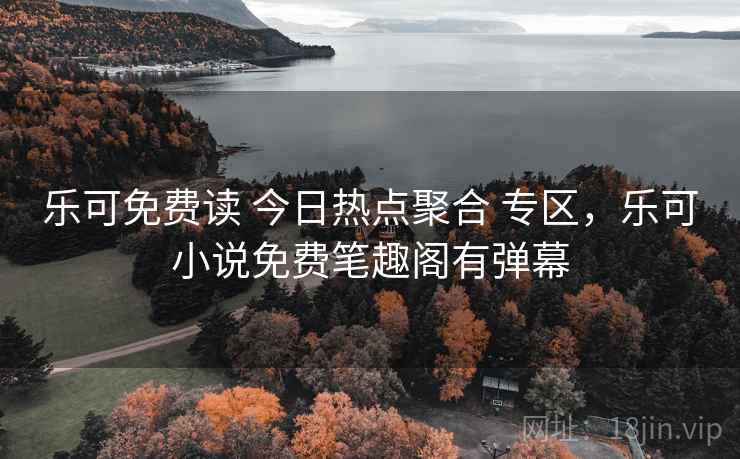乐可免费读 今日热点聚合 专区，乐可小说免费笔趣阁有弹幕