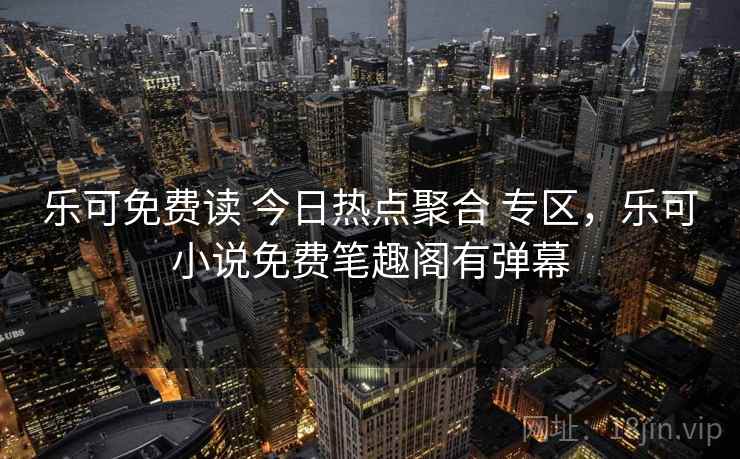 乐可免费读 今日热点聚合 专区，乐可小说免费笔趣阁有弹幕