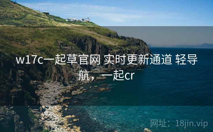 w17c一起草官网 实时更新通道 轻导航，一起cr