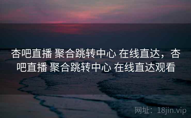 杏吧直播 聚合跳转中心 在线直达，杏吧直播 聚合跳转中心 在线直达观看