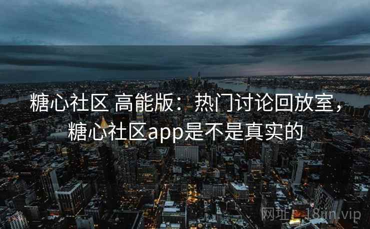 糖心社区 高能版：热门讨论回放室，糖心社区app是不是真实的