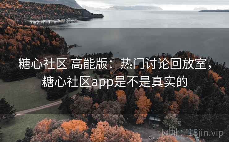 糖心社区 高能版：热门讨论回放室，糖心社区app是不是真实的