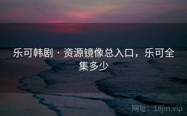 乐可韩剧 · 资源镜像总入口，乐可全集多少