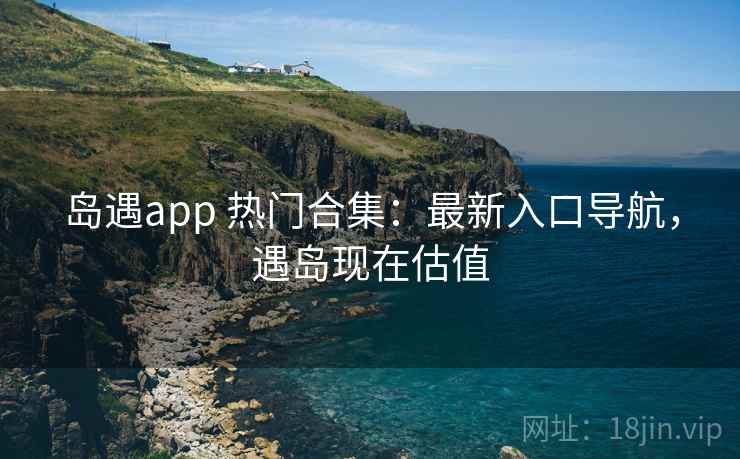 岛遇app 热门合集：最新入口导航，遇岛现在估值