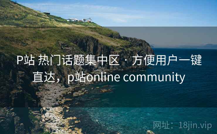 P站 热门话题集中区 · 方便用户一键直达，p站online community
